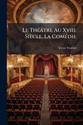 Le Théâtre Au Xviie Siècle. La Comédie - Victor Fournel - cover