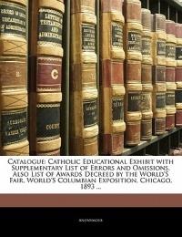 Catalogue: Catholic Educational Exhibit with Supplementary List of Errors and Omissions, Also List of Awards Decreed by the World's Fair, World's Columbian Exposition, Chicago, 1893 ... - Anonymous - cover