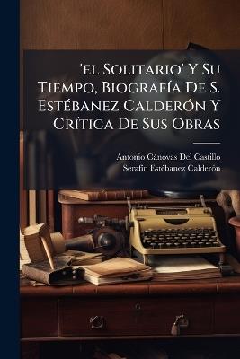 'el Solitario' Y Su Tiempo, Biografía De S. Estébanez Calderón Y Crítica De Sus Obras - Antonio Cánovas del Castillo,Serafín Estébanez Calderón - cover