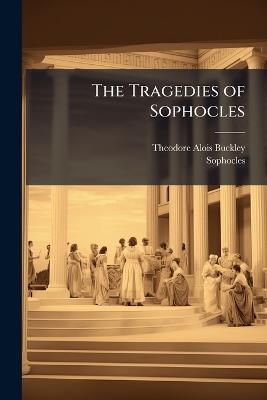 The Tragedies of Sophocles: In English Prose: The Oxford Translation - Theodore Alois Buckley,Sophocles - cover