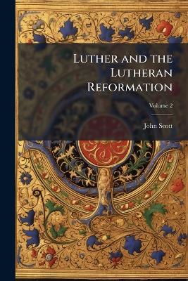 Luther and the Lutheran Reformation; Volume 2 - John Scott - cover