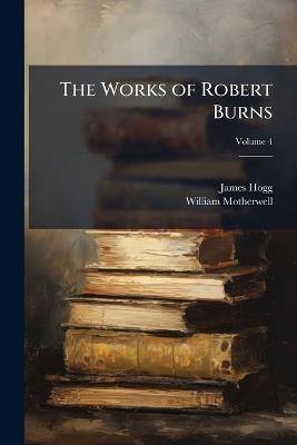 The Works of Robert Burns; Volume 4 - James Hogg,William Motherwell - cover