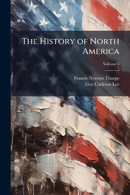 The History of North America; Volume 6 - Francis Newton Thorpe,Guy Carleton Lee - cover
