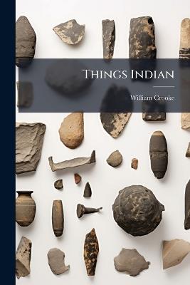 Things Indian: Being Discursive Notes On Various Subjects Connected With India - William Crooke - cover
