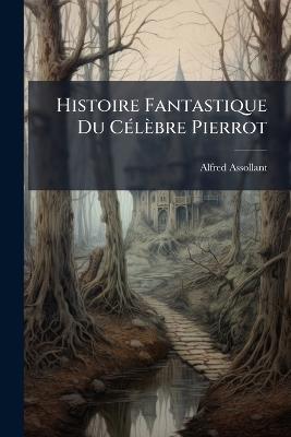 Histoire Fantastique Du Célèbre Pierrot: Écrite Par Le Magicien Alcofribas - Alfred Assollant - cover