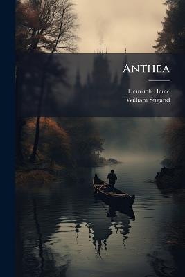 Anthea: Poems and Translations, the Latter Chiefly From the German Poet Heine, With Sketch of His Life - Heinrich Heine,William Stigand - cover