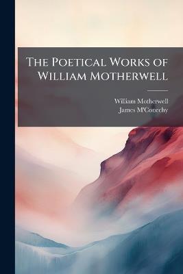 The Poetical Works of William Motherwell: With Memoir - William Motherwell,James M'Conechy - cover