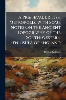 A Primæval British Metropolis. With Some Notes On the Ancient Topography of the South-Western Peninsula of England - Thomas Kerslake - cover