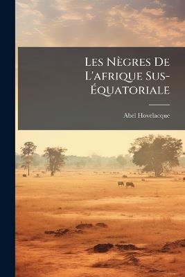 Les Nègres De L'afrique Sus-Équatoriale: (Sénégambie, Guinée, Soudan, Haut-Nil) - Abel Hovelacque - cover
