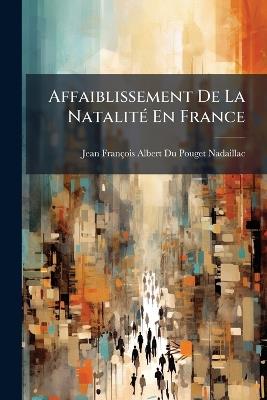 Affaiblissement De La Natalité En France: Ses Causes Et Ses Conséquences - Jean-François-Albert Du Poug Nadaillac - cover