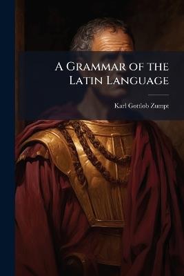 A Grammar of the Latin Language - Karl Gottlob Zumpt - cover