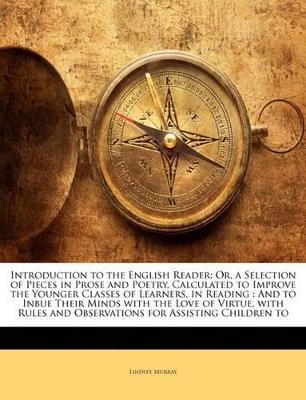 Introduction to the English Reader: Or, a Selection of Pieces in Prose and Poetry, Calculated To Improve the Younger Classes of Learners, in Reading: And To Inbue Their Minds With the Love of Virtue. With Rules and Observations for Assisting Children To - Lindley Murray - cover