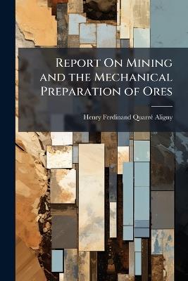 Report On Mining and the Mechanical Preparation of Ores - Henry Ferdinand Quarré Aligny - cover