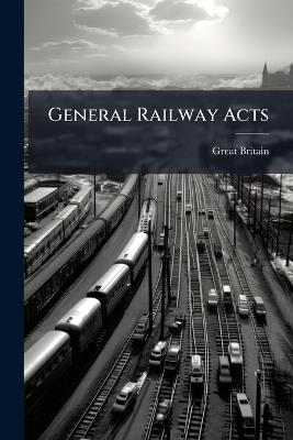 General Railway Acts: A Collection of the Public General Acts for the Regulation of Railways: Including the Companies, Lands, and Railways Clauses Consolidation Acts, Complete, 1830-1866, With a Copious Index - Great Britain - cover