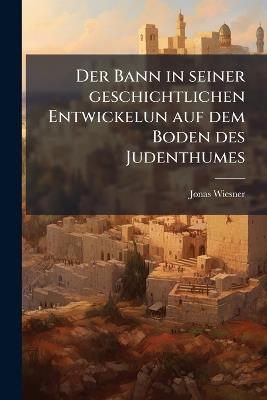 Der Bann in seiner geschichtlichen Entwickelun auf dem Boden des Judenthumes - Jonas Wiesner - cover
