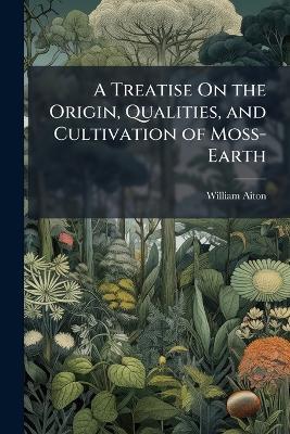 A Treatise On the Origin, Qualities, and Cultivation of Moss-Earth - William Aiton - cover
