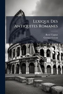 Lexique Des Antiquites Romanes - René Cagnat,Georges Goyau - cover