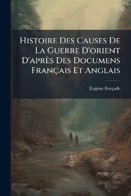 Histoire Des Causes De La Guerre D'orient D'après Des Documens Français Et Anglais - Eugène Forçade - cover