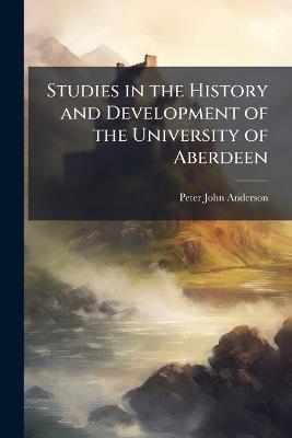 Studies in the History and Development of the University of Aberdeen: A Quatercentenary Tribute Paid by Certain of Her Professors & of Her Devoted Sons - Peter John Anderson - cover