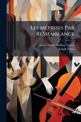 Les Méprises Par Ressemblance: Opéra Comique Un Trois Actes - André Ernest Modeste Grétry,Joseph Patrat - cover
