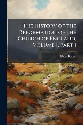 The History of the Reformation of the Church of England, Volume 1, part 1 - Gilbert Burnet - cover