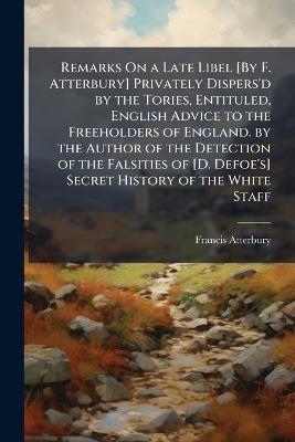 Remarks On a Late Libel [By F. Atterbury] Privately Dispers'd by the Tories, Entituled, English Advice to the Freeholders of England. by the Author of the Detection of the Falsities of [D. Defoe's] Secret History of the White Staff - Francis Atterbury - cover