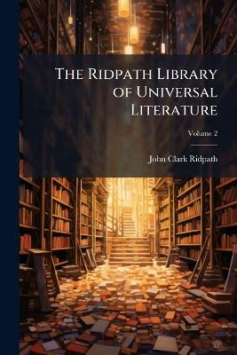 The Ridpath Library of Universal Literature: A Biographical and Bibliographical Summary of the World's Most Eminent Authors, Including the Choicest Extracts and Masterpieces From Their Writings; Volume 2 - John Clark Ridpath - cover