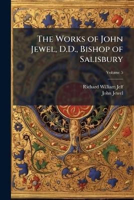 The Works of John Jewel, D.D., Bishop of Salisbury; Volume 5 - Richard William Jelf,John Jewel - cover