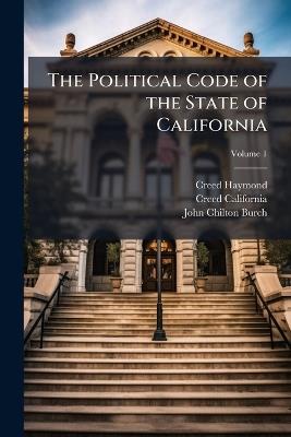 The Political Code of the State of California; Volume 1 - Creed California,John Chilton Burch,Creed Haymond - cover