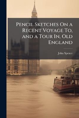 Pencil Sketches On a Recent Voyage To, and a Tour In, Old England - John Spence - cover