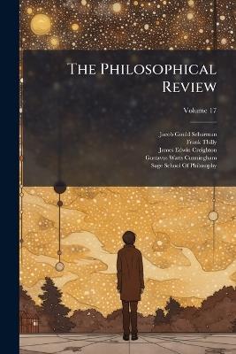 The Philosophical Review; Volume 17 - Jacob Gould Schurman,Frank Thilly,James Edwin Creighton - cover