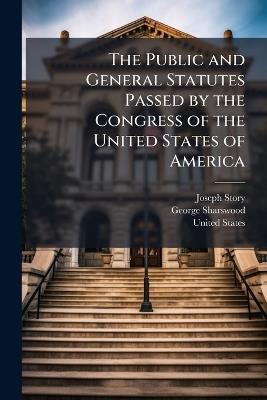 The Public and General Statutes Passed by the Congress of the United States of America: From 1789 to 1836 Inclusive, Whether Expired, Repealed, Or in Force: Arranged in Chronological Order, With Marginal References, and a Copious Index: To Which Is Adde - Joseph Story,George Sharswood - cover