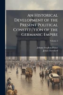 An Historical Development of the Present Political Constitution of the Germanic Empire; Volume 2 - Johann Stephan Pütter,Josiah Dornford - cover