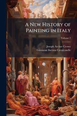 A New History of Painting in Italy: From the Second to the Sixteenth Century; Volume 2 - Joseph Archer Crowe,Giovanni Battista Cavalcaselle - cover