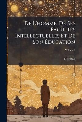De L'homme, De Ses Facultés Intellectuelles Et De Son Éducation; Volume 1 - Helvétius - cover
