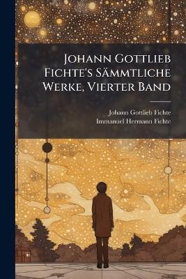 Johann Gottlieb Fichte's Sämmtliche Werke, Vierter Band - Johann Gottlieb Fichte,Immanuel Hermann Fichte - cover