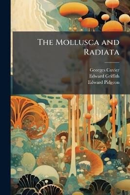 The Mollusca and Radiata: Arranged by the Baron Cuvier, With Supplementary Additions to Each Order - Georges Cuvier,Edward Griffith,Edward Pidgeon - cover