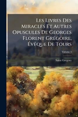 Les Livres Des Miracles Et Autres Opuscules De Georges Florent Grégoire, Évêque De Tours; Volume 3 - Saint Gregory - cover