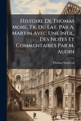 Histoire De Thomas More, Tr. Du Lat. Par A. Martin Avec Une Intr., Des Notes Et Commentaires Par M. Audin - Thomas Stapleton - cover