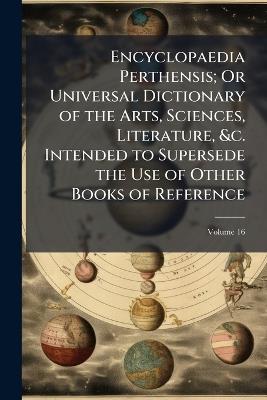Encyclopaedia Perthensis; Or Universal Dictionary of the Arts, Sciences, Literature, &c. Intended to Supersede the Use of Other Books of Reference; Volume 16 - Anonymous - cover