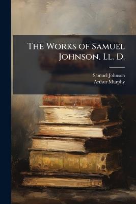 The Works of Samuel Johnson, Ll. D.: With and Essay On His Life and Genius - Samuel Johnson,Arthur Murphy - cover
