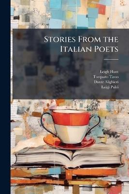 Stories from the Italian Poets: ... with Critical Notices of the Life and Genius of the Authors - Leigh Hunt,Dante Alighieri,Torquato Tasso - cover
