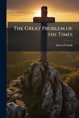The Great Problem of the Times: Being the 50 Guinea Prize Essay On the Churches' Relation to Evangelistic Work - Edward Smith - cover