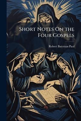 Short Notes On the Four Gospels - Anonymous,Robert Bateman Paul - cover