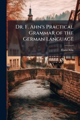 Dr. F. Ahn's Practical Grammar of the German Language - Franz Ahn - cover