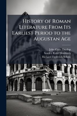 History of Roman Literature From Its Earliest Period to the Augustan Age - John Colin Dunlop,Stanley Kuhl Hornbeck,Richard Frederick Scholz - cover