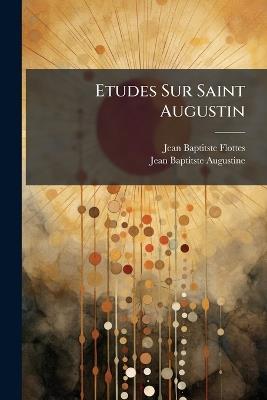Etudes Sur Saint Augustin: Son Génie, Son Âme, Sa Philosophie - Jean Baptitste Flottes,Augustine - cover