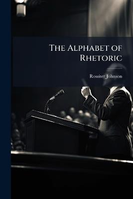The Alphabet of Rhetoric - Rossiter Johnson - cover