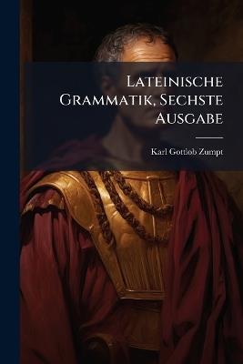 Lateinische Grammatik, Sechste Ausgabe - Karl Gottlob Zumpt - cover