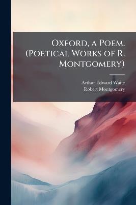 Oxford, a Poem. (Poetical Works of R. Montgomery) - Arthur Edward Waite,Robert Montgomery - cover